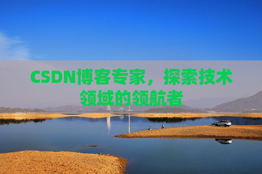 CSDN博客专家，探索技术领域的领航者